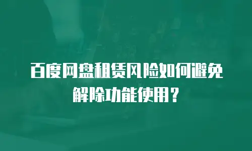 百度网盘租赁风险如何避免解除功能使用？