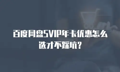 百度网盘SVIP年卡优惠怎么选才不踩坑？