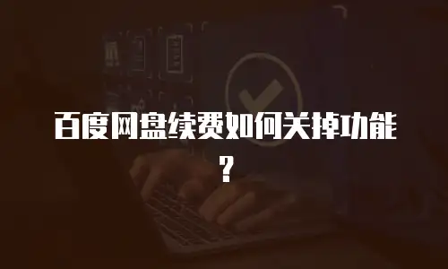 百度网盘续费如何关掉功能？
