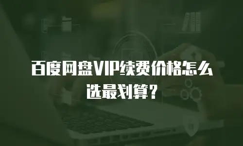 百度网盘VIP续费价格怎么选最划算？