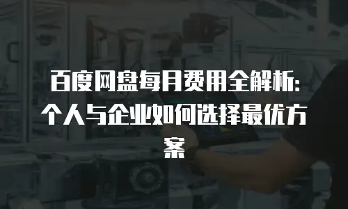 百度网盘每月费用全解析：个人与企业如何选择最优方案