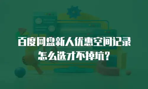 百度网盘新人优惠空间记录怎么选才不掉坑？