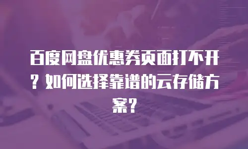 百度网盘优惠券页面打不开？如何选择靠谱的云存储方案？