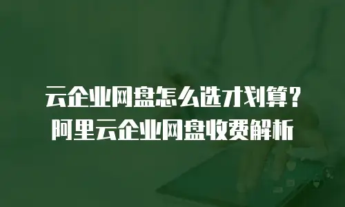 云企业网盘怎么选才划算？阿里云企业网盘收费解析