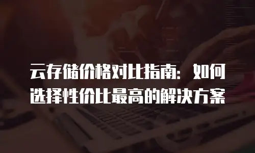 云存储价格对比指南：如何选择性价比最高的解决方案