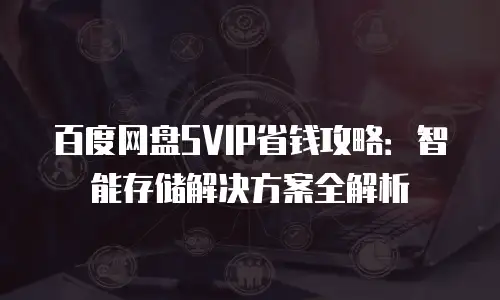 百度网盘SVIP省钱攻略：智能存储解决方案全解析