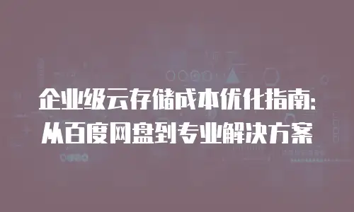 企业级云存储成本优化指南：从百度网盘到专业解决方案