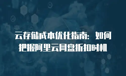 云存储成本优化指南：如何把握阿里云网盘折扣时机