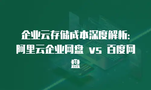 企业云存储成本深度解析：阿里云企业网盘 vs 百度网盘