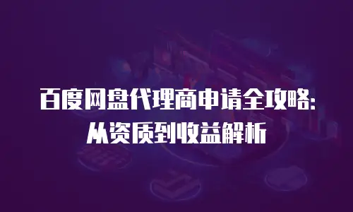 百度网盘代理商申请全攻略：从资质到收益解析