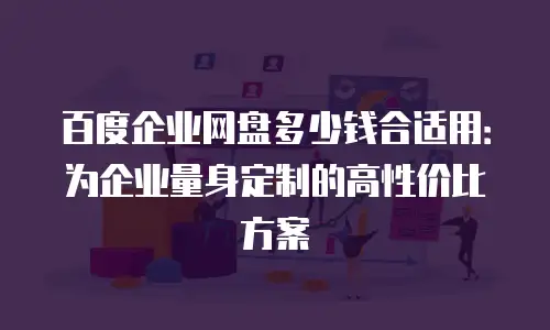百度企业网盘多少钱合适用：为企业量身定制的高性价比方案