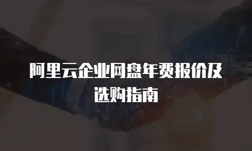 阿里云企业网盘年费报价及选购指南