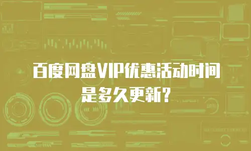 百度网盘VIP优惠活动时间是多久更新？