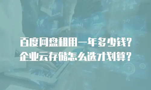 百度网盘租用一年多少钱？企业云存储怎么选才划算？