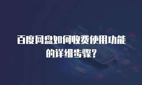 百度网盘如何收费使用功能的详细步骤？