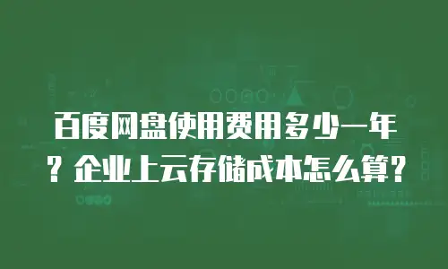 百度网盘使用费用多少一年？企业上云存储成本怎么算？