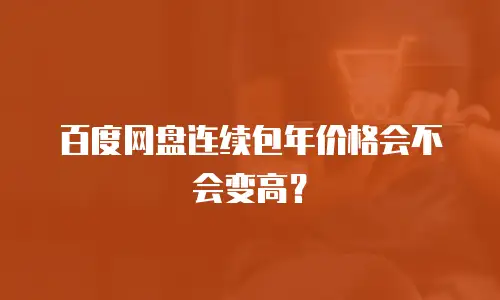 百度网盘连续包年价格会不会变高？