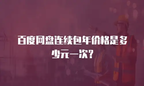 百度网盘连续包年价格是多少元一次？