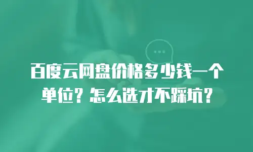 百度云网盘价格多少钱一个单位？怎么选才不踩坑？