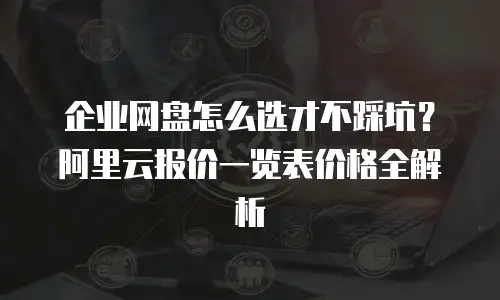 企业网盘怎么选才不踩坑？阿里云报价一览表价格全解析