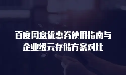 百度网盘优惠券使用指南与企业级云存储方案对比