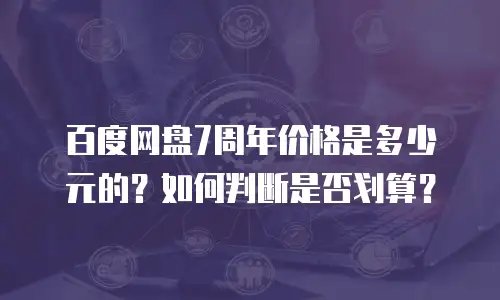 百度网盘7周年价格是多少元的？如何判断是否划算？