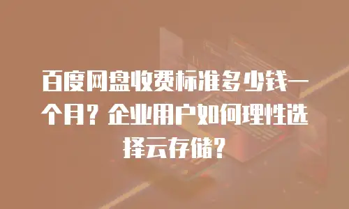 百度网盘收费标准多少钱一个月？企业用户如何理性选择云存储？