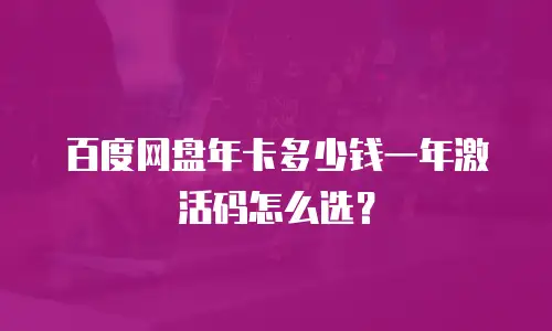 百度网盘年卡多少钱一年激活码怎么选？