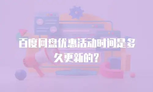 百度网盘优惠活动时间是多久更新的？