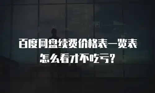 百度网盘续费价格表一览表怎么看才不吃亏？