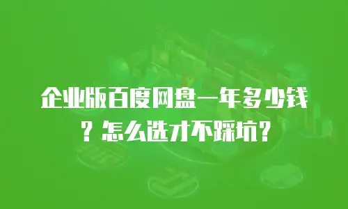 企业版百度网盘一年多少钱？怎么选才不踩坑？