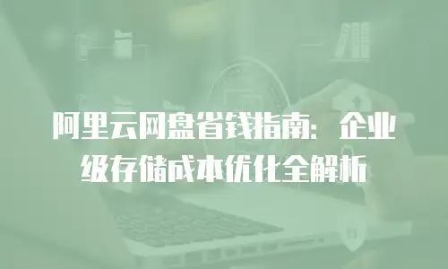 阿里云网盘省钱指南：企业级存储成本优化全解析
