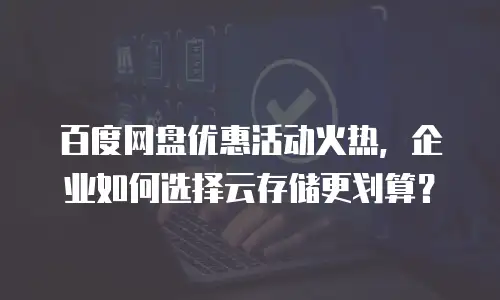 百度网盘优惠活动火热，企业如何选择云存储更划算？