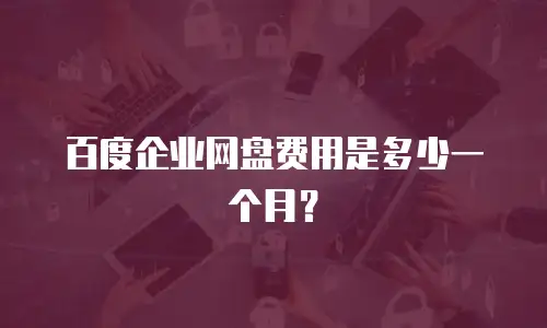 百度企业网盘费用是多少一个月？