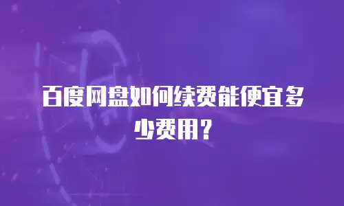 百度网盘如何续费能便宜多少费用？