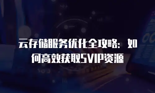 云存储服务优化全攻略：如何高效获取SVIP资源