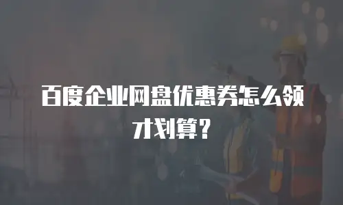百度企业网盘优惠券怎么领才划算？