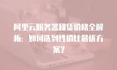 阿里云服务器租赁价格全解析：如何选到性价比最优方案？