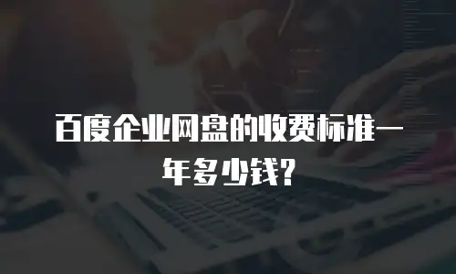 百度企业网盘的收费标准一年多少钱？