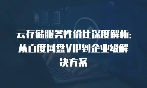 云存储服务性价比深度解析：从百度网盘VIP到企业级解决方案