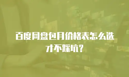百度网盘包月价格表怎么选才不踩坑？