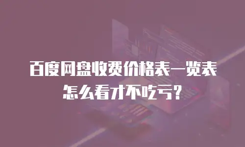 百度网盘收费价格表一览表怎么看才不吃亏？