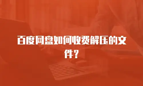 百度网盘如何收费解压的文件？