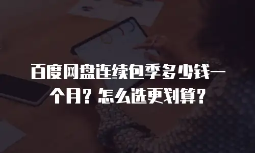 百度网盘连续包季多少钱一个月？怎么选更划算？