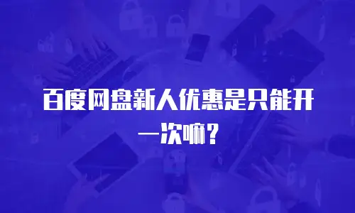 百度网盘新人优惠是只能开一次嘛？