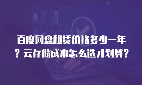 百度网盘租赁价格多少一年？云存储成本怎么选才划算？
