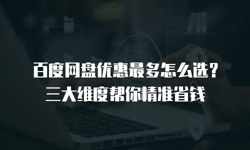 百度网盘优惠最多怎么选？三大维度帮你精准省钱