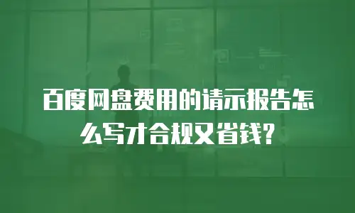 百度网盘费用的请示报告怎么写才合规又省钱？