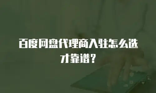 百度网盘代理商入驻怎么选才靠谱？