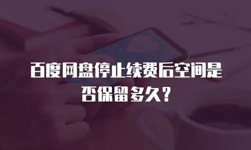 百度网盘停止续费后空间是否保留多久？